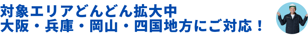 対象どんどん拡大中。大阪・兵庫・岡山・四国地方にご対応